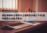 做区块链的公司可以上市吗多少钱一个月[区块链的公司能不能去]