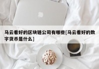 马云看好的区块链公司有哪些[马云看好的数字货币是什么]