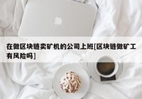 在做区块链卖矿机的公司上班[区块链做矿工有风险吗]