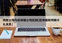 传统公司与区块链公司区别[区块链和传销什么关系]