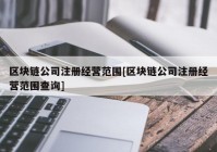 区块链公司注册经营范围[区块链公司注册经营范围查询]