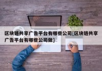 区块链共享广告平台有哪些公司[区块链共享广告平台有哪些公司做]