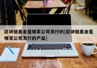 区块链基金是哪家公司发行的[区块链基金是哪家公司发行的产品]