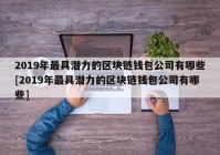 2019年最具潜力的区块链钱包公司有哪些[2019年最具潜力的区块链钱包公司有哪些]