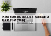 天津海关区块链公司怎么样了[天津海关区块链公司怎么样了知乎]