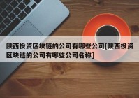 陕西投资区块链的公司有哪些公司[陕西投资区块链的公司有哪些公司名称]