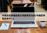 中西区区块链应用公司最有实力的[中国区块链应用中心]