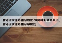 香港区块链交易所牌照公司哪家好些啊知乎[香港区块链交易所有哪些]