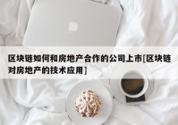 区块链如何和房地产合作的公司上市[区块链对房地产的技术应用]