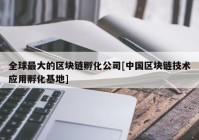 全球最大的区块链孵化公司[中国区块链技术应用孵化基地]