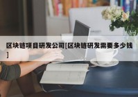 区块链项目研发公司[区块链研发需要多少钱]