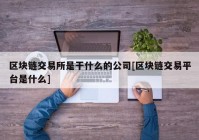 区块链交易所是干什么的公司[区块链交易平台是什么]