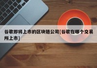 谷歌即将上市的区块链公司[谷歌在哪个交易所上市]