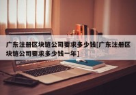 广东注册区块链公司要求多少钱[广东注册区块链公司要求多少钱一年]