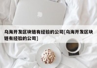 乌海开发区块链有经验的公司[乌海开发区块链有经验的公司]