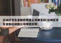 任城区京东金融区块链公司哪家好[任城区京东金融区块链公司哪家好些]