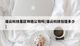 谐云科技是区块链公司吗[谐云科技估值多少]