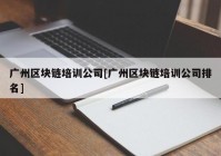 广州区块链培训公司[广州区块链培训公司排名]