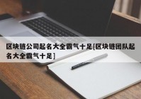 区块链公司起名大全霸气十足[区块链团队起名大全霸气十足]