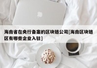 海南省在央行备案的区块链公司[海南区块链区有哪些企业入驻]