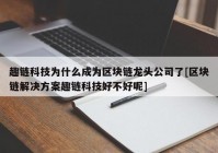 趣链科技为什么成为区块链龙头公司了[区块链解决方案趣链科技好不好呢]