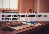 昆明区块链公司招聘信息网[昆明区块链公司招聘信息网最新]