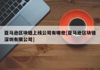 亚马逊区块链上线公司有哪些[亚马逊区块链深圳有限公司]